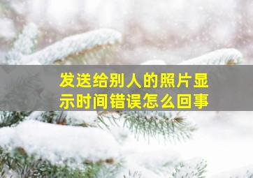 发送给别人的照片显示时间错误怎么回事