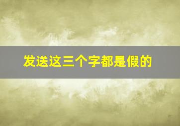 发送这三个字都是假的