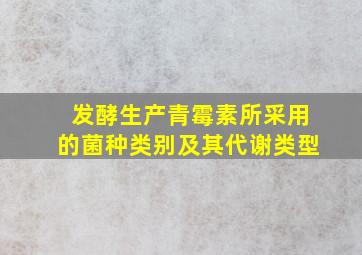 发酵生产青霉素所采用的菌种类别及其代谢类型