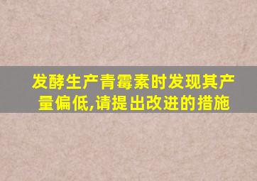 发酵生产青霉素时发现其产量偏低,请提出改进的措施