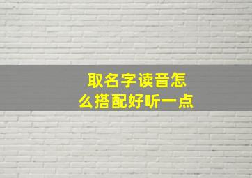 取名字读音怎么搭配好听一点