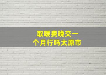 取暖费晚交一个月行吗太原市