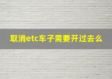 取消etc车子需要开过去么