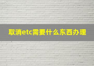 取消etc需要什么东西办理