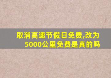 取消高速节假日免费,改为5000公里免费是真的吗