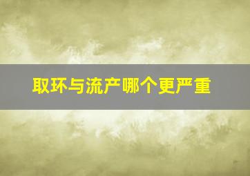 取环与流产哪个更严重