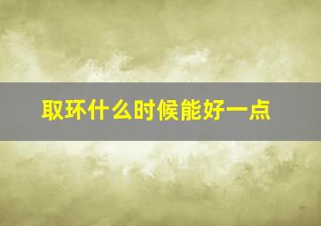 取环什么时候能好一点