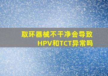 取环器械不干净会导致HPV和TCT异常吗