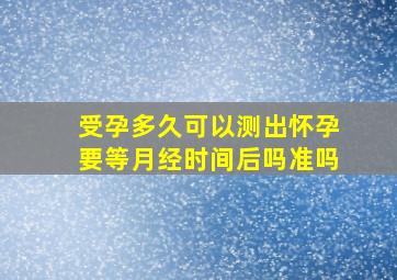 受孕多久可以测出怀孕要等月经时间后吗准吗