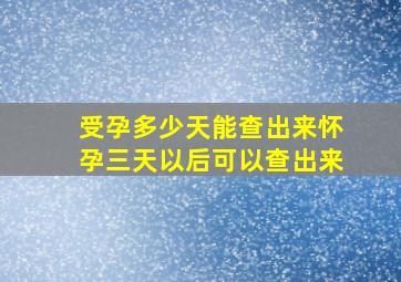 受孕多少天能查出来怀孕三天以后可以查出来