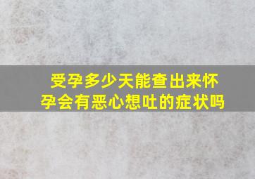 受孕多少天能查出来怀孕会有恶心想吐的症状吗