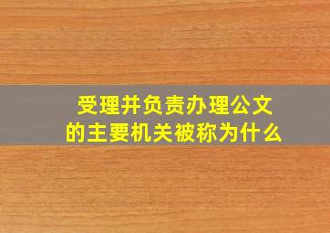 受理并负责办理公文的主要机关被称为什么