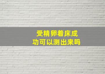 受精卵着床成功可以测出来吗