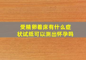 受精卵着床有什么症状试纸可以测出怀孕吗