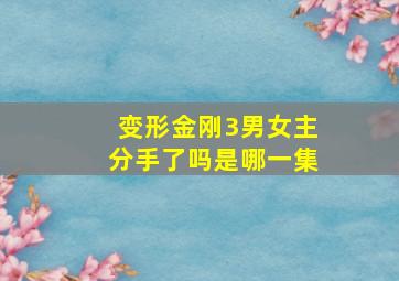 变形金刚3男女主分手了吗是哪一集