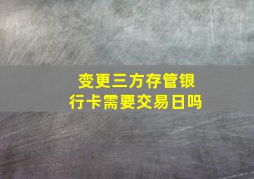 变更三方存管银行卡需要交易日吗