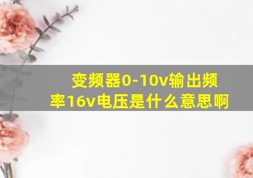 变频器0-10v输出频率16v电压是什么意思啊