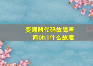 变频器代码故障查询0h1什么故障