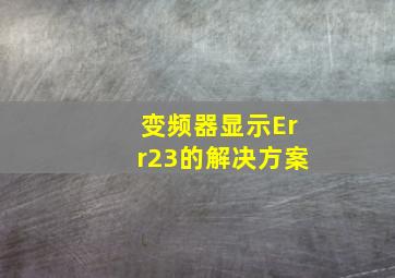 变频器显示Err23的解决方案