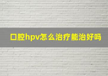 口腔hpv怎么治疗能治好吗