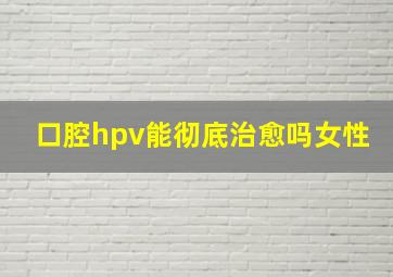 口腔hpv能彻底治愈吗女性