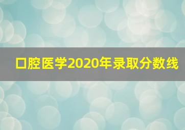 口腔医学2020年录取分数线