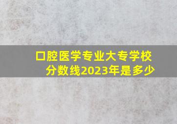 口腔医学专业大专学校分数线2023年是多少