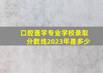 口腔医学专业学校录取分数线2023年是多少