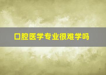 口腔医学专业很难学吗