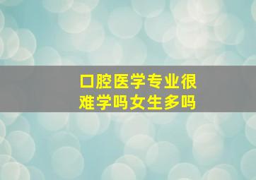 口腔医学专业很难学吗女生多吗