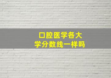 口腔医学各大学分数线一样吗