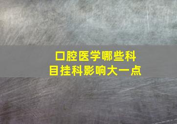 口腔医学哪些科目挂科影响大一点