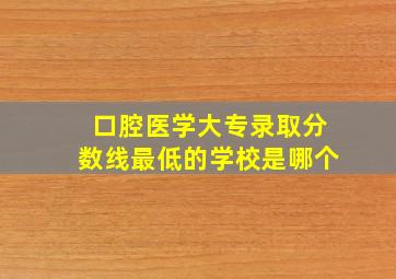 口腔医学大专录取分数线最低的学校是哪个