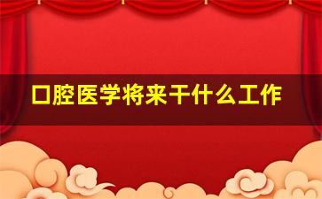 口腔医学将来干什么工作