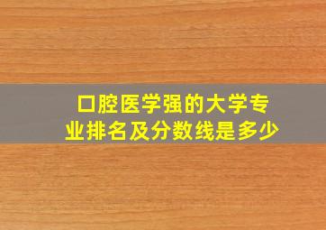 口腔医学强的大学专业排名及分数线是多少