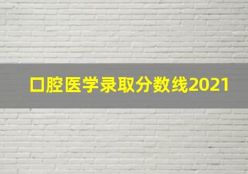 口腔医学录取分数线2021