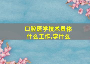 口腔医学技术具体什么工作,学什么