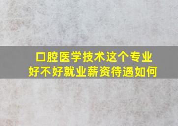 口腔医学技术这个专业好不好就业薪资待遇如何