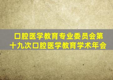 口腔医学教育专业委员会第十九次口腔医学教育学术年会