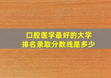 口腔医学最好的大学排名录取分数线是多少