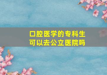 口腔医学的专科生可以去公立医院吗