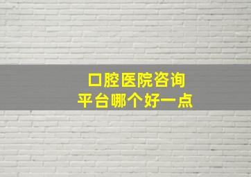 口腔医院咨询平台哪个好一点