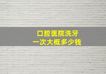 口腔医院洗牙一次大概多少钱