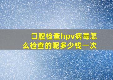 口腔检查hpv病毒怎么检查的呢多少钱一次