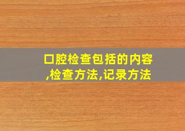 口腔检查包括的内容,检查方法,记录方法