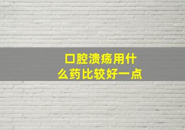 口腔溃疡用什么药比较好一点