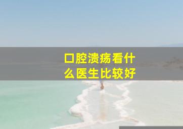 口腔溃疡看什么医生比较好