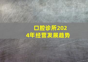 口腔诊所2024年经营发展趋势