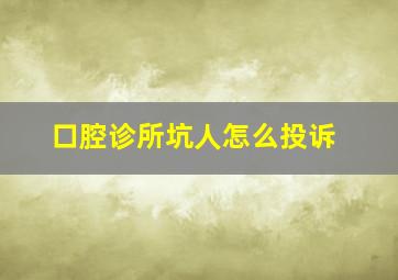 口腔诊所坑人怎么投诉