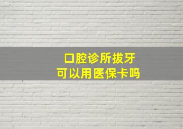 口腔诊所拔牙可以用医保卡吗